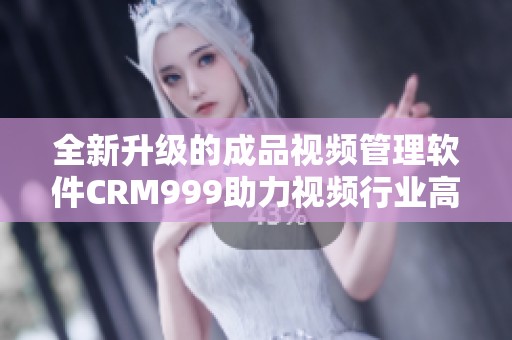 全新升级的成品视频管理软件CRM999助力视频行业高效运作