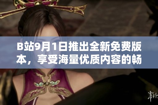 B站9月1日推出全新免费版本，享受海量优质内容的畅快体验