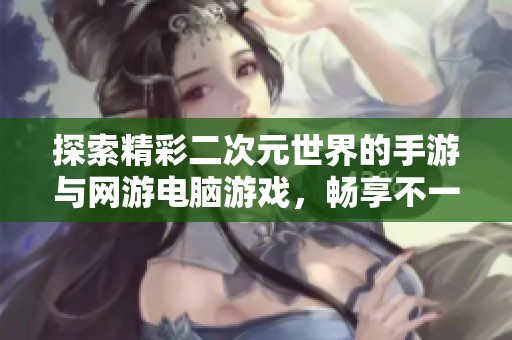 探索精彩二次元世界的手游与网游电脑游戏，畅享不一样的虚拟冒险体验
