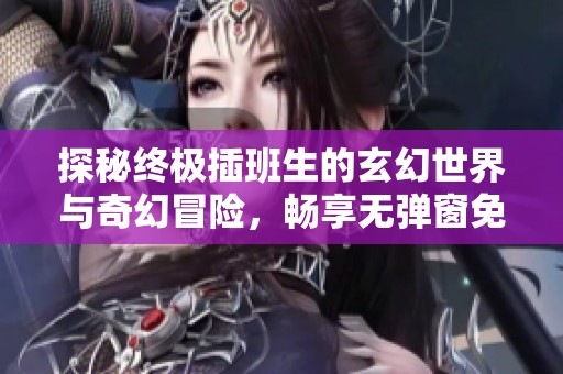 探秘终极插班生的玄幻世界与奇幻冒险，畅享无弹窗免费阅读体验