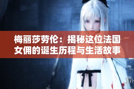 梅丽莎劳伦：揭秘这位法国女佣的诞生历程与生活故事