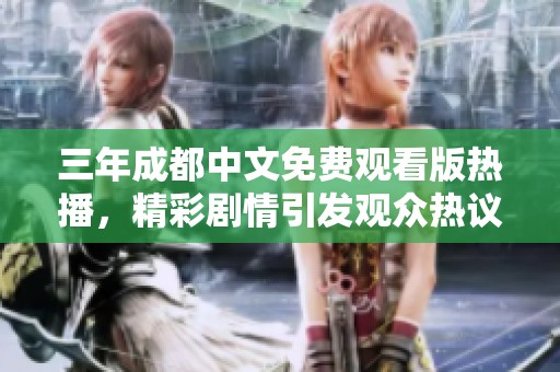 三年成都中文免费观看版热播，精彩剧情引发观众热议与讨论