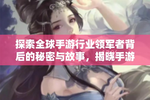探索全球手游行业领军者背后的秘密与故事，揭晓手游公司排名的真相与影响因素