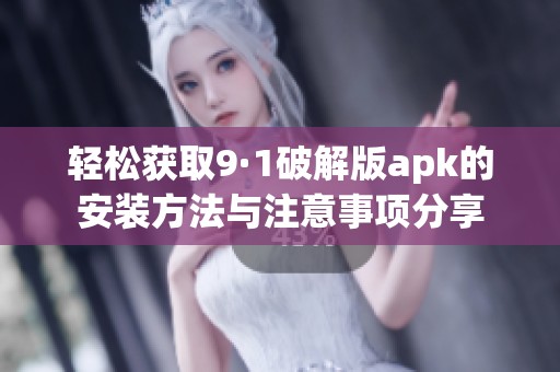 轻松获取9·1破解版apk的安装方法与注意事项分享