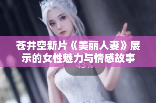 苍井空新片《美丽人妻》展示的女性魅力与情感故事
