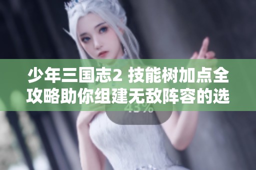 少年三国志2 技能树加点全攻略助你组建无敌阵容的选择指南