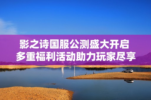 影之诗国服公测盛大开启 多重福利活动助力玩家尽享奇幻冒险之旅