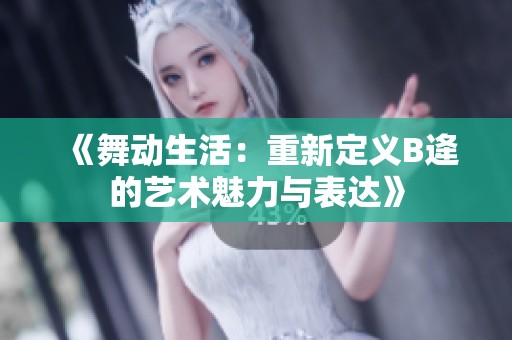 《舞动生活：重新定义B逄的艺术魅力与表达》