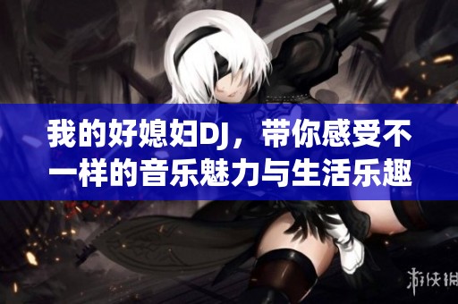 我的好媳妇DJ，带你感受不一样的音乐魅力与生活乐趣