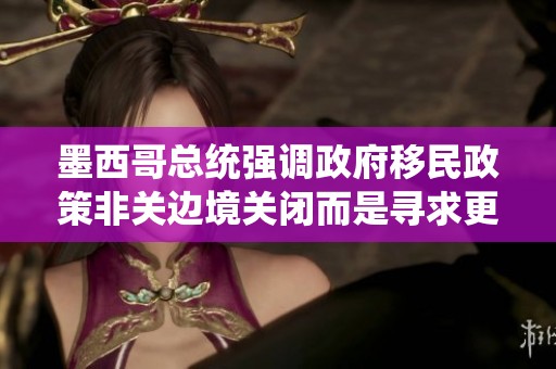 墨西哥总统强调政府移民政策非关边境关闭而是寻求更有效管理方案