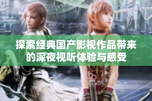 探索经典国产影视作品带来的深夜视听体验与感受