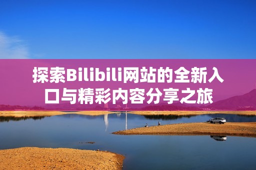 探索Bilibili网站的全新入口与精彩内容分享之旅