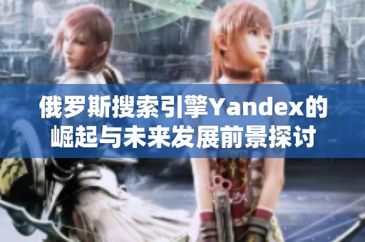 俄罗斯搜索引擎Yandex的崛起与未来发展前景探讨