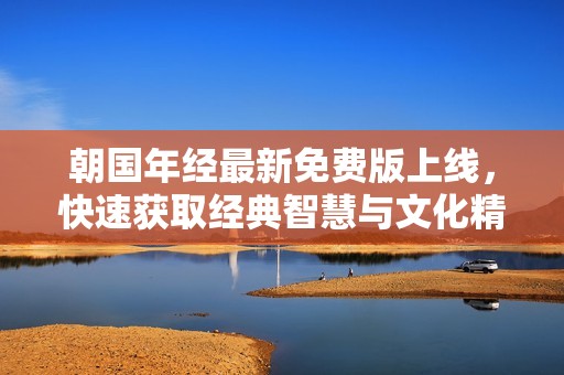 朝国年经最新免费版上线，快速获取经典智慧与文化精髓