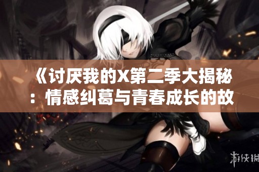 《讨厌我的X第二季大揭秘：情感纠葛与青春成长的故事》