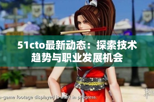 51cto最新动态：探索技术趋势与职业发展机会