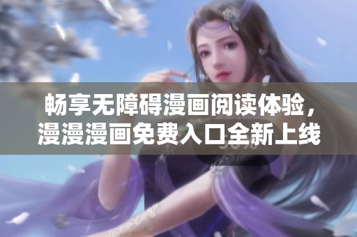 畅享无障碍漫画阅读体验，漫漫漫画免费入口全新上线
