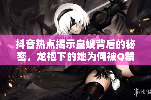 抖音热点揭示皇嫂背后的秘密，龙袍下的她为何被Q禁引发热议