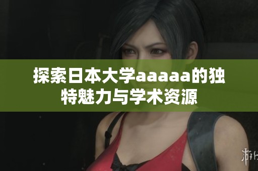 探索日本大学aaaaa的独特魅力与学术资源