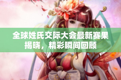 全球姓氏交际大会最新赛果揭晓，精彩瞬间回顾
