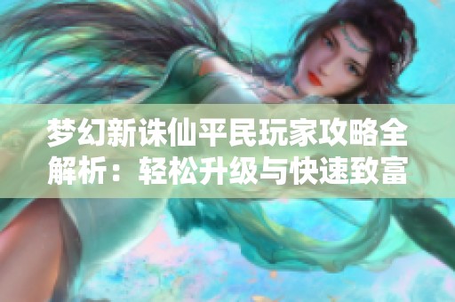 梦幻新诛仙平民玩家攻略全解析：轻松升级与快速致富的实用技巧分享