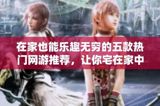 在家也能乐趣无穷的五款热门网游推荐，让你宅在家中不感到无聊！