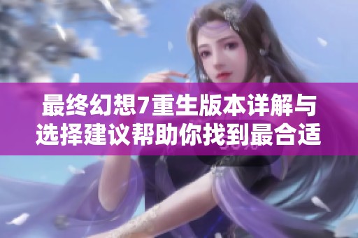 最终幻想7重生版本详解与选择建议帮助你找到最合适的游戏版本