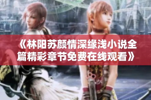 《林阳苏颜情深缘浅小说全篇精彩章节免费在线观看》