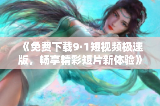 《免费下载9·1短视频极速版，畅享精彩短片新体验》