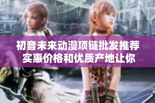 初音未来动漫项链批发推荐 实惠价格和优质产地让你心动不已