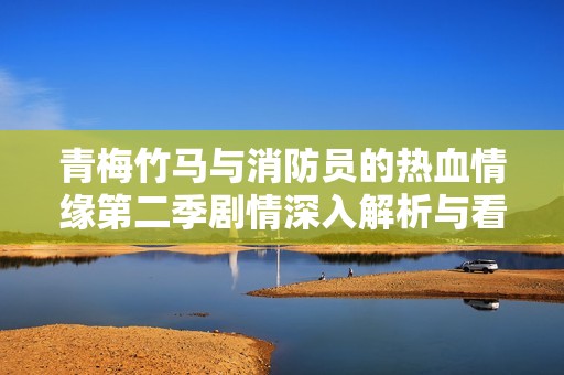 青梅竹马与消防员的热血情缘第二季剧情深入解析与看点探讨