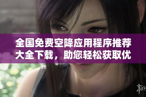 全国免费空降应用程序推荐大全下载，助您轻松获取优质资源