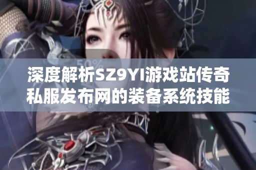 深度解析SZ9YI游戏站传奇私服发布网的装备系统技能特点与精彩剧情揭秘
