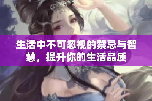 生活中不可忽视的禁忌与智慧，提升你的生活品质