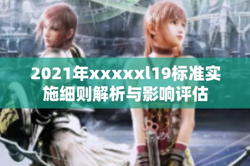 2021年xxxxxl19标准实施细则解析与影响评估