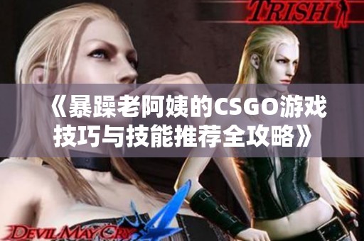 《暴躁老阿姨的CSGO游戏技巧与技能推荐全攻略》
