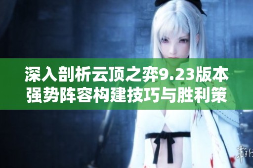深入剖析云顶之弈9.23版本强势阵容构建技巧与胜利策略攻略