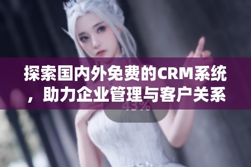 探索国内外免费的CRM系统，助力企业管理与客户关系优化