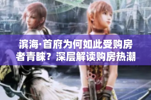 滨海·首府为何如此受购房者青睐？深层解读购房热潮