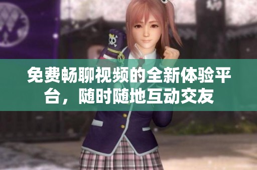 免费畅聊视频的全新体验平台，随时随地互动交友