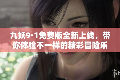 九妖9·1免费版全新上线，带你体验不一样的精彩冒险乐趣