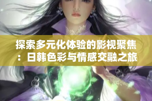 探索多元化体验的影视聚焦：日韩色彩与情感交融之旅
