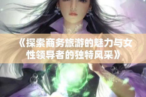 《探索商务旅游的魅力与女性领导者的独特风采》