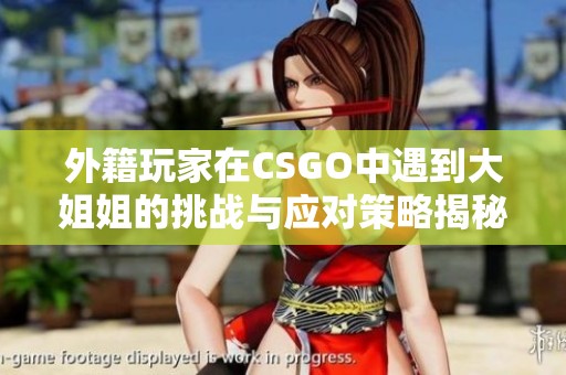 外籍玩家在CSGO中遇到大姐姐的挑战与应对策略揭秘