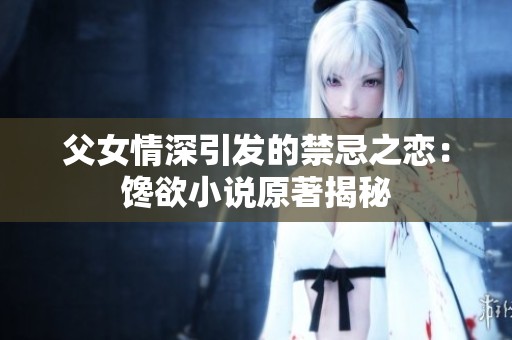 父女情深引发的禁忌之恋：馋欲小说原著揭秘