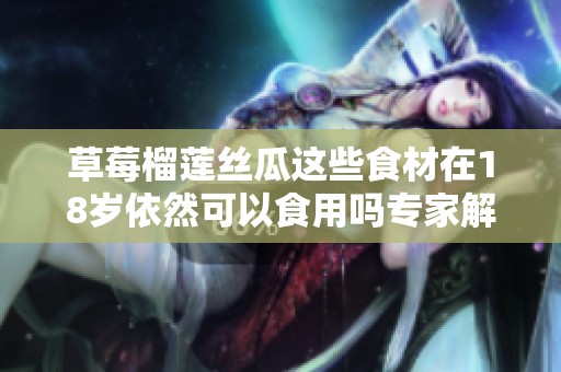 草莓榴莲丝瓜这些食材在18岁依然可以食用吗专家解答