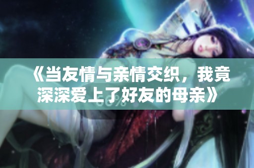 《当友情与亲情交织，我竟深深爱上了好友的母亲》