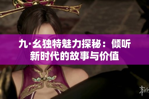 九·幺独特魅力探秘：倾听新时代的故事与价值