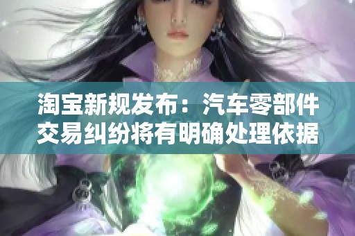 淘宝新规发布：汽车零部件交易纠纷将有明确处理依据确保消费者权益
