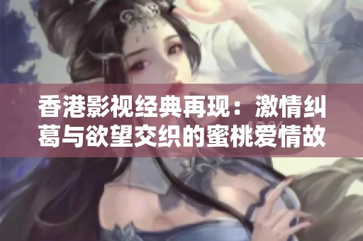 香港影视经典再现：激情纠葛与欲望交织的蜜桃爱情故事